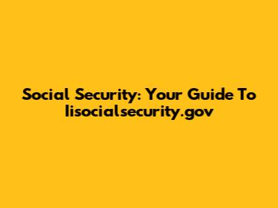 Social Security: Your Guide To Iisocialsecurity.gov