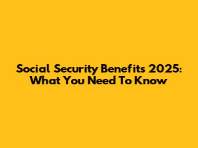 Social Security Benefits 2025: What You Need To Know