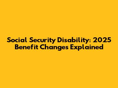 Social Security Disability: 2025 Benefit Changes Explained