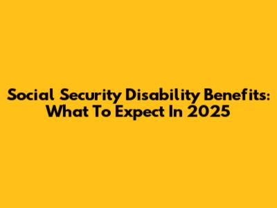 Social Security Disability Benefits: What To Expect In 2025