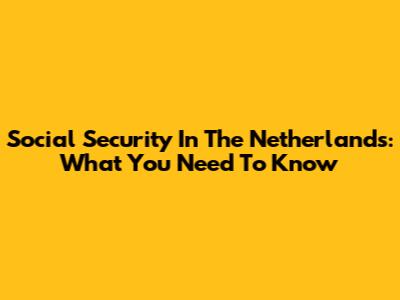 Social Security In The Netherlands: What You Need To Know