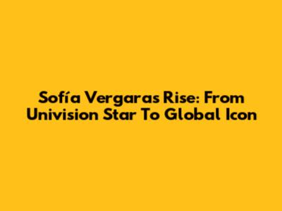 Sofía Vergara's Rise: From Univision Star To Global Icon