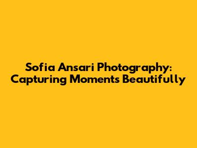 Sofia Ansari Photography: Capturing Moments Beautifully