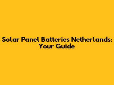 Solar Panel Batteries Netherlands: Your Guide