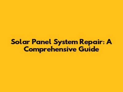 Solar Panel System Repair: A Comprehensive Guide