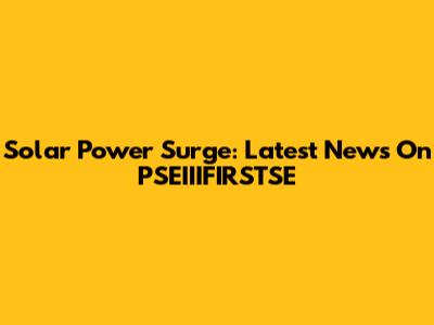 Solar Power Surge: Latest News On PSEIIIFIRSTSE
