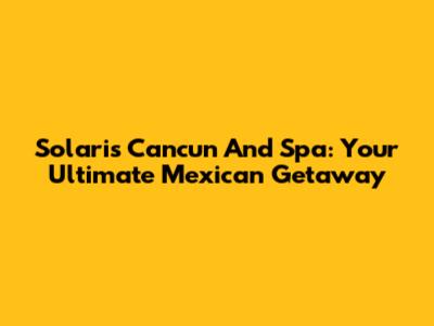 Solaris Cancun And Spa: Your Ultimate Mexican Getaway