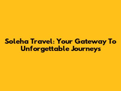 Soleha Travel: Your Gateway To Unforgettable Journeys