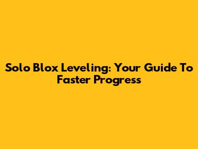 Solo Blox Leveling: Your Guide To Faster Progress