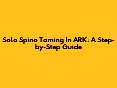Solo Spino Taming In ARK: A Step-by-Step Guide