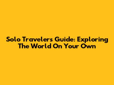 Solo Traveler's Guide: Exploring The World On Your Own