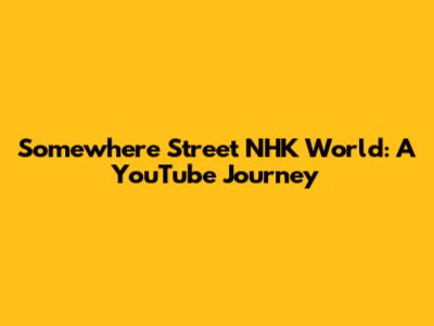 Somewhere Street NHK World: A YouTube Journey