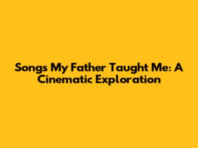 Songs My Father Taught Me: A Cinematic Exploration