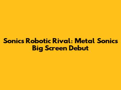 Sonic's Robotic Rival: Metal Sonic's Big Screen Debut