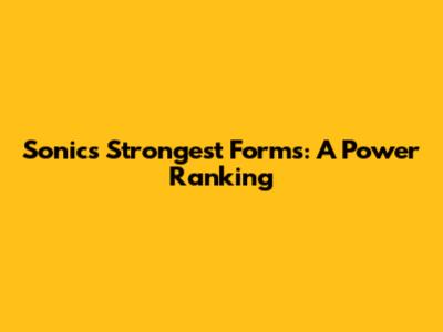 Sonic's Strongest Forms: A Power Ranking