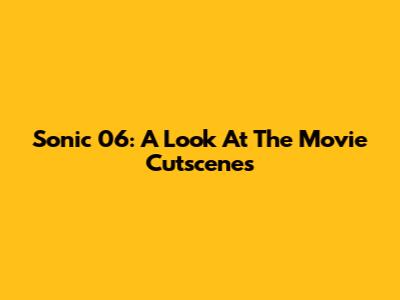Sonic 06: A Look At The Movie Cutscenes