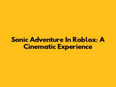 Sonic Adventure In Roblox: A Cinematic Experience