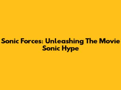Sonic Forces: Unleashing The Movie Sonic Hype
