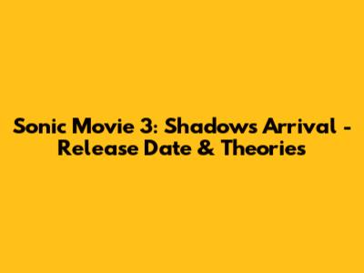 Sonic Movie 3: Shadow's Arrival - Release Date & Theories