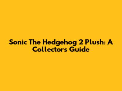 Sonic The Hedgehog 2 Plush: A Collector's Guide
