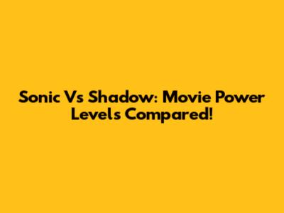 Sonic Vs Shadow: Movie Power Levels Compared!