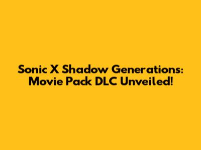 Sonic X Shadow Generations: Movie Pack DLC Unveiled!