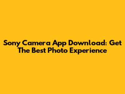 Sony Camera App Download: Get The Best Photo Experience