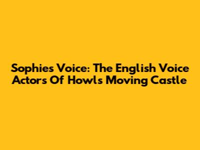 Sophie's Voice: The English Voice Actors Of Howl's Moving Castle