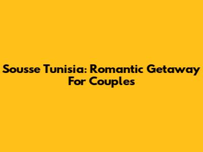 Sousse Tunisia: Romantic Getaway For Couples