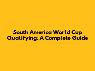 South America World Cup Qualifying: A Complete Guide