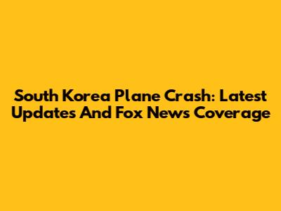 South Korea Plane Crash: Latest Updates And Fox News Coverage