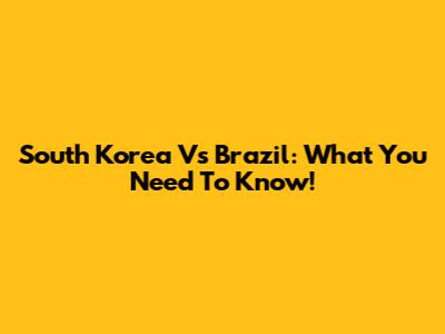 South Korea Vs Brazil: What You Need To Know!