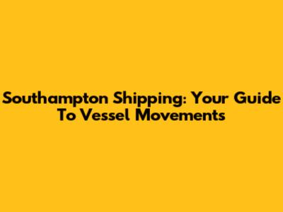 Southampton Shipping: Your Guide To Vessel Movements