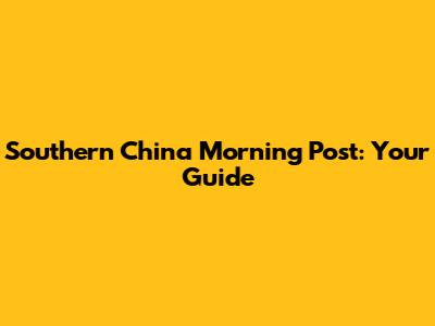 Southern China Morning Post: Your Guide