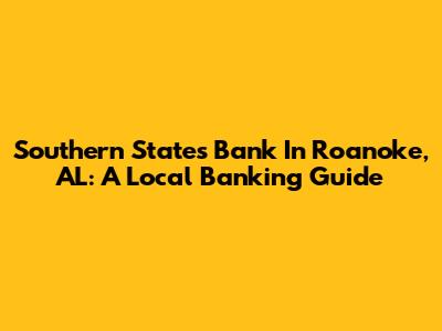 Southern States Bank In Roanoke, AL: A Local Banking Guide