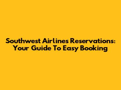 Southwest Airlines Reservations: Your Guide To Easy Booking