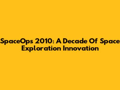 SpaceOps 2010: A Decade Of Space Exploration Innovation