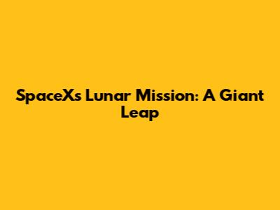 SpaceX's Lunar Mission: A Giant Leap