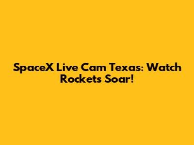 SpaceX Live Cam Texas: Watch Rockets Soar!