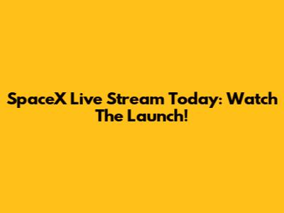 SpaceX Live Stream Today: Watch The Launch!