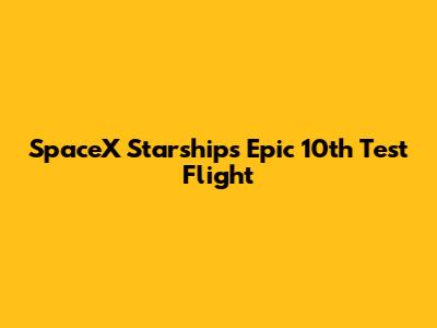 SpaceX Starship's Epic 10th Test Flight