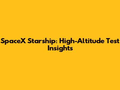 SpaceX Starship: High-Altitude Test Insights