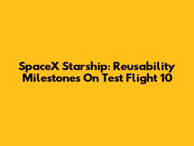 SpaceX Starship: Reusability Milestones On Test Flight 10