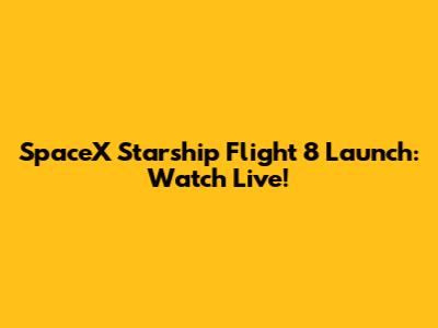 SpaceX Starship Flight 8 Launch: Watch Live!