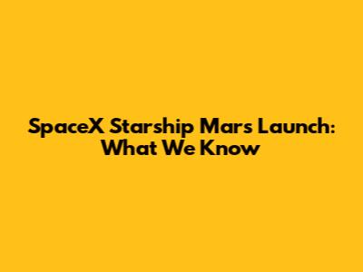 SpaceX Starship Mars Launch: What We Know