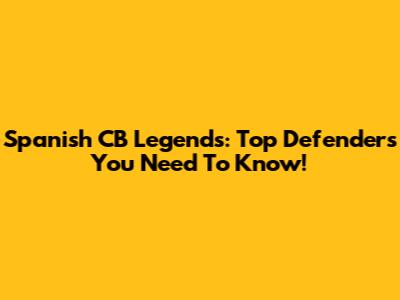 Spanish CB Legends: Top Defenders You Need To Know!