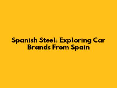 Spanish Steel: Exploring Car Brands From Spain