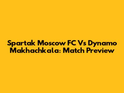 Spartak Moscow FC Vs Dynamo Makhachkala: Match Preview