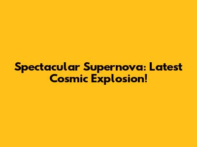 Spectacular Supernova: Latest Cosmic Explosion!