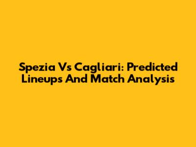 Spezia Vs Cagliari: Predicted Lineups And Match Analysis